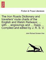 The Iron Roads Dictionary and travellers' route charts of the English and Welsh Railways; ... with ... engravings and ... maps ... Compiled and edited by J. R. S. V. 1240914377 Book Cover