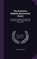 The Primitive Sabbath Restored by Christ: An Historical Argument Derived from Ancient Records of China, Egypt, and Other Lands (Classic Reprint) 3337243584 Book Cover