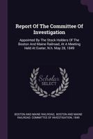 Report of the Committee of Investigation: Appointed by the Stock Holders of the Boston and Maine Railroad, at a Meeting Held at Exeter, N.H. May 28, 1849 1378471296 Book Cover