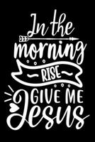 In The Morning When I Rise Give Me Jesus: Blank Lined Journal Notebook: For Writing Notes or Journaling and best gift for christmas lists, planning, menus, gifts, and more 167152702X Book Cover