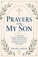 Prayers For My Son: 77 Powerful Scripture-Based Prayers to Pray Over Your Son Through Every Season of His Life B0H624J838 Book Cover
