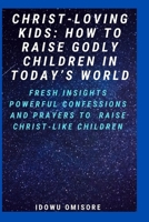 Christ-Loving Kids: HOW TO RAISE GODLY CHILDREN IN TODAY'S WORLD: Fresh Insights, Scriptural Confessions & Prayers for Christian Parents to Effectively Raise Godly Sons and Daughters With the Bible B08HTGG72F Book Cover