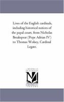 Lives of the English Cardinals, Vol. 2: Including Historical Notices of the Papal Court, Nicholas Breakspear (Pope Adrian IV.) to Thomas Wolsey, Cardinal Legate (Classic Reprint) 1425555772 Book Cover