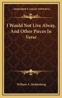 I Would Not Live Alway, and Other Pieces in Verse 0548394814 Book Cover