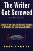 The Writer Got Screwed (but didn't have to): Guide to the Legal and Business Practices of Writing for the Entertainment Industry