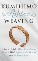 Kumihimo Wire Weaving: How to Make Wire Kumihimo Braids With Affordable Metals and Minimal Tools 1951035232 Book Cover