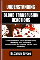 UNDERSTANDING BLOOD TRANSFUSION REACTIONS: A Comprehensive Guide To Identifying, Managing, And Preventing Complications For Optimal Patient Care And Safety B0FFBM9JVW Book Cover