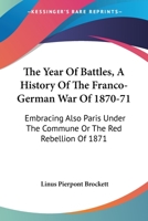 The Year Of Battles, A History Of The Franco-German War Of 1870-71: Embracing Also Paris Under The Commune Or The Red Rebellion Of 1871 1163310123 Book Cover