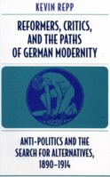 Reformers, Critics, and the Paths of German Modernity: Anti-Politics and the Search for Alternatives, 1890-1914 0674000579 Book Cover