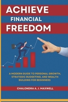 Achieve Financial Freedom: A Modern Guide to Personal Growth, Strategic Budgeting, and Wealth Building for Beginners (Gain Financial Independence, the Path to Power) B0CSB3PGFT Book Cover