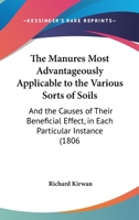 The Manures Most Advantageously Applicable to the Various Kinds of Soils, and the Causes of Their Beneficial Effect in Each Particular Instance .. 1437037887 Book Cover