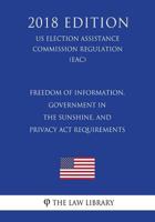 Freedom of Information, Government in the Sunshine, and Privacy ACT Requirements (Us Election Assistance Commission Regulation) (Eac) (2018 Edition) 1722305991 Book Cover