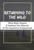 Returning To The Wild: What Might Happen If Suddenly Vast Majority Of The Population Disappeared: Apocalyptic Novels For Adults null Book Cover