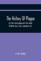 The History Of Plague: As It Has Lately Appeared In The Islands Of Malta, Gozo, Corfu, Cephalonia, Etc. Detailing Important Facts, Illustrative Of The ... Of The Means Adopted For Its Eradication 935441978X Book Cover
