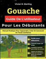 Gouache Guide De L'utilisateur Pour Les Débutants: Manuel Pratique Pour Apprendre, Créer Et Concevoir En Toute Confiance (French Edition) B0GXR3S8H2 Book Cover