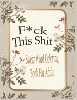 F*ck This Shit-Swear Word Coloring Book For Adult: Motivational and Inspirational Swear Word Coloring Book for Adults: 50 Funny Color Pages for Stress Relief and Relaxation B09BGM1MGN Book Cover