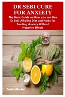DR SEBI CURE FOR ANXIETY: The Basic Guide on How you can Use Dr Sebi Alkaline Diet and Herbs for Treating Anxiety Without Negative Effects B0CN63M8M1 Book Cover