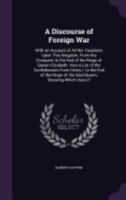 A Discourse of Foreign War: With an Account of All the Taxations Upon This Kingdom, From the Conquest to the End of the Reign of Queen Elizabeth. Also a List of the Confederates From Henry I. to the E 1357759312 Book Cover