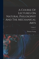 A Course Of Lectures On Natural Philosophy And The Mechanical Arts; Volume 2 1017780099 Book Cover