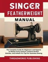 Singer Featherweight Manual: The Complete Guide for Beginners and Experts to Master Every Feature, Achieve Perfect Stitches, and Unlock Pro Tips for Seamless Sewing B0FSXKYWGQ Book Cover