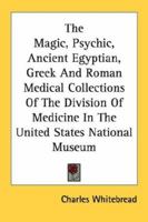 The Magic, Psychic, Ancient Egyptian, Greek and Roman Medical Collections of the Division of Medicine in the United States National Museum 143259995X Book Cover