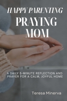 HAPPY PARENTING, PRAYING MOM: A Daily 5-Minute Reflection and Prayer for a Calm, Joyful Home B0GDV7ZH14 Book Cover