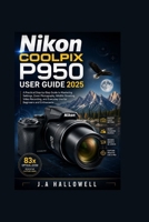 Nikon Coolpix P950 User Guide 2025: A Practical Step-by-Step Guide to Mastering Settings, Zoom Photography, Wildlife Shooting, Video Recording, and Everyday Use for Beginners and Enthusiasts B0H2LM11ZG Book Cover