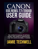 CANON EOS REBEL T7/2000D USER GUIDE: The Complete Manual to Settings, Modes, and Lenses & Composition for the Canon EOS Rebel T7/2000D B0FG7Q9HVS Book Cover