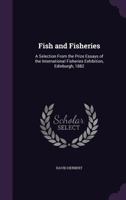 Fish and Fisheries: A Selection from the Prize Essays of the International Fisheries Exhibition, Edinburgh, 1882 1358288127 Book Cover