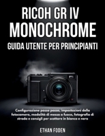 RICOH GR IV Monochrome Guida Utente per Principianti: Configurazione passo passo, impostazioni della fotocamera, modalità di messa a fuoco, fotografia ... scattare in bianco e nero (Italian Edition) B0H39SMW6B Book Cover