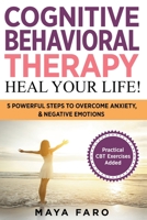 Cognitive Behavioral Therapy: Heal Your Life!: 5 Powerful Steps to Overcome Anxiety, Negative Emotions & Depression (Cognitive Behavioral Therapy, Anxiety, Mindfulness) 1913517810 Book Cover