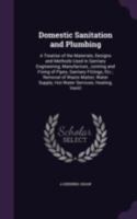 Domestic Sanitation and Plumbing: A Treatise of the Materials, Designs and Methods Used in Sanitary Engineering; Manufacture, Jointing and Fixing of ... Supply; Hot-Water Services; Heating; Ventil 1341354741 Book Cover