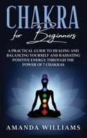 Chakra For Beginners: A Practical Guide to Healing and Balancing Yourself and Radiating Positive Energy through the Power of 7 Chakras 1801474117 Book Cover