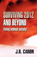 Surviving 2012 and Beyond: (Living Without Society) 1462644309 Book Cover