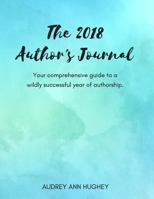 The 2018 Author's Journal: Your Comprehensive Guide to a Wildly Successful Year of Authorship. 1981517979 Book Cover