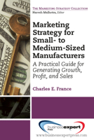 Marketing Strategy for Small- To Medium-Sized Manufacturers: A Practical Guide for Generating Growth, Profit, and Sales 160649614X Book Cover