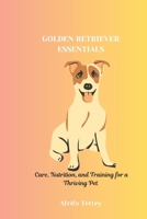 GOLDEN RETRIEVER ESSENTIALS: Care, Nutrition, and Training for a Thriving Pet B0DQKXWJ3K Book Cover