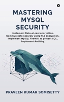 Mastering MySQL Security: Implement Data-at-rest encryption, Communicate securely using TLS encryption, Implement MySQL Firewall to protect SQL, Implement Auditing B0H367GM42 Book Cover