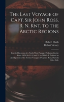 The Last Voyage of Capt. Sir John Ross, R. N. Knt. to the Arctic Regions: For the Discovery of a North West Passage; Performed in the Years 1829-30-31 1016808429 Book Cover