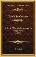 Guide To Correct Language: A Book Of Ready Reference In Three Parts 1120289572 Book Cover