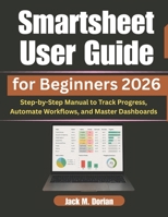 Smartsheet User Guide for Beginners 2026: Step-by-Step Manual to Track Progress, Automate Workflows, and Master Dashboards B0H17YGPGL Book Cover