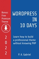 WordPress in 10 Days - 2022 Edition: Learn How to Build a Professional Theme without Knowing PHP 8799982978 Book Cover