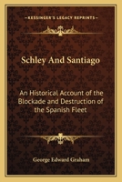 Schley and Santiago: An Historical Account of the Blockade and Final Destruction of the Spanish Fleet Under Command of Admiral Pasquale Cervera, July 3, 1898 1142064441 Book Cover