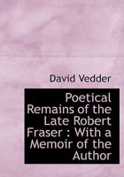 Poetical Remains of the Late Robert Fraser: with a Memoir of the Author 0530066343 Book Cover