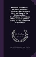 Memorial Record of the Fathers of Wisconsin Containing Sketches of the Lives and Career of the Members of the Constitutional Conventions of 1846 and 1847-8; With a History of Early Settlement in Wisco 1346700192 Book Cover