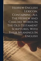 Hebrew-english Lexicon: Containing All the Hebrew and Chaldee Words in the Old Testament Scriptures, With Their Meanings in English 1017229384 Book Cover