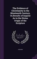 The Evidence of Christianity in the Nineteenth Century, Or, Results of Inquiry As to the Divine Origin of the Scripture 1356920926 Book Cover