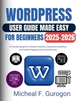 WordPress User Guide Made Easy for Beginners 2025-2026: A Friendly Blueprint to Master Websites, Streamline Workflow, and Create Engaging Online Experiences B0GKGHL9R1 Book Cover