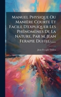 Manuel Physique Ou Manière Courte Et Facile D'expliquer Les PhÃ(c)nomènes De La Nature. Par M. Jean Ferapie Dufieu....... 1024628337 Book Cover