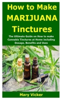 How to Make Marijuana Tinctures: The Ultimate Guide on How to make Cannabis Tinctures at Home including Dosage, Benefits and Uses 1688777474 Book Cover